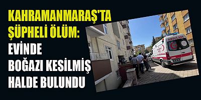KAHRAMANMARAŞ'TA ŞÜPHELİ ÖLÜM: İNTİHAR MI? CİNAYET Mİ?