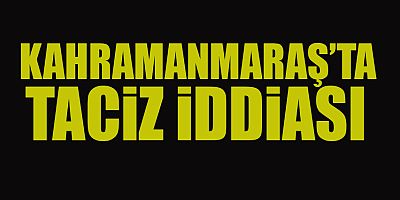 KAHRAMANMARAŞ’TA TACİZ İDDİASI 