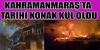KAHRAMANMARAŞ’TA TARİHİ KONAK YANGINDA KÜL OLDU