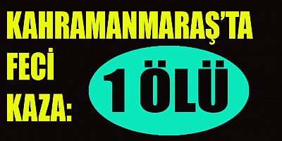 KAHRAMANMARAŞ’TA TRAFİK KAZASI: 1 ÖLÜ