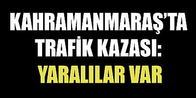 KAHRAMANMARAŞ’TA TRAFİK KAZASI: YARALILAR VAR