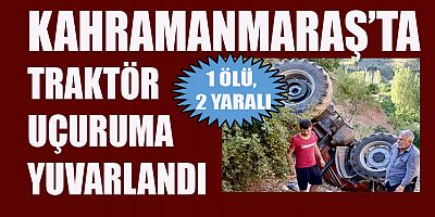 KAHRAMANMARAŞ’TA TRAKTÖR UÇURUMA YUVARLANDI: 1 ÖLÜ 2 YARALI
