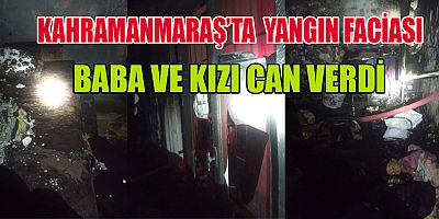 KAHRAMANMARAŞ’TA YANGINDA BABA VE KIZI ÖLDÜ 