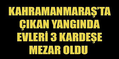 KAHRAMANMARAŞ’TA YANGINDA ÖLÜ SAYISI 3’E YÜKSELDİ