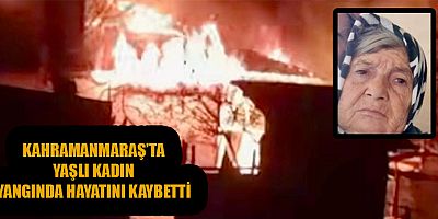 KAHRAMANMARAŞ’TA YAŞLI KADIN YANGINDA YAŞAMINI YİTİRDİ  
