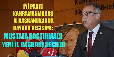 KAHRAMANMARAŞ’TA YENİ DÖNEM: İYİ PARTİ İL BAŞKANLIĞI’NA MUSTAFA BASTIRMACI SEÇİLDİ