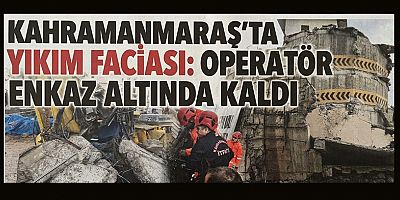 KAHRAMANMARAŞ’TA YIKIM ÇALIŞMALARI SIRASINDA KAZA: OPERATÖR ENKAZ ALTINDA