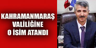KAHRAMANMARAŞ VALİLİĞİNE O İSİM ATANDI