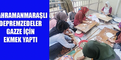 KAHRAMANMARAŞLI DEPREMZEDELER GAZZE İÇİN EKMEK YAPTI