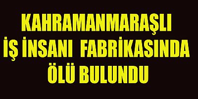 KAHRAMANMARAŞLI İŞ İNSANI  FABRİKASINDA ÖLÜ BULUNDU
