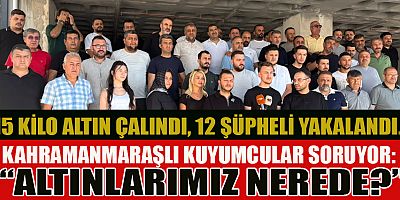 KAHRAMANMARAŞLI KUYUMCULAR TEK SES OLDU: ALTINLARIMIZI İSTİYORUZ