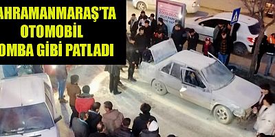 KAHRNAMANMARAŞ’TA  SEYİR HALİNDE OLAN OTOMOBİL BOMBA GİBİ PATLADI