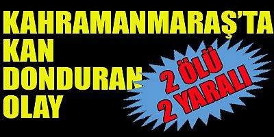 KAN DONDURAN OLAY AFŞİN'DE YAŞANDI: 2 KİŞİ HAYATINI KAYBETTİ, 2 KİŞİ YARALANDI