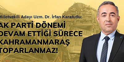 KARATUTLU: AK PARTİ DÖNEMİ DEVAM ETTİĞİ SÜRECE KAHRAMANMARAŞ TOPARLANMAZ!