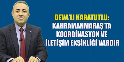 KARATUTLU: KAHRAMANMARAŞ’TA İLETİŞİM EKSİKLİĞİ VARDIR