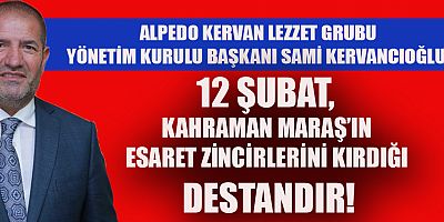 KERVANCIOĞLU: 12 ŞUBAT, KAHRAMAN MARAŞ’IN ESARET ZİNCİRLERİNİ KIRDIĞI DESTANDIR!