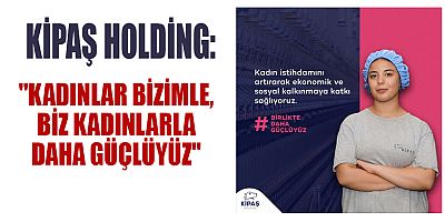 KİPAŞ HOLDİNG: BİZ KADINLARLA DAHA GÜÇLÜYÜZ