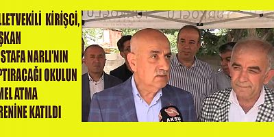 KİRİŞCİ, MUSTAFA NARLI’NIN YAPTIRACAĞI OKULUN TEMEL ATMA TÖRENİNE KATILDI