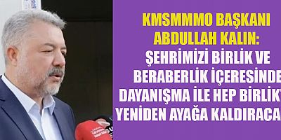 KMSMMMO BAŞKANI KALIN: ŞEHRİMİZİ BİRLİK VE BERABERLİK İÇERESİNDE DAYANIŞMA İLE HEP BİRLİKTE YENİDEN AYAĞA KALDIRACAĞIZ