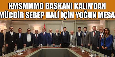 KMSMMMO BAŞKANI KALIN’DAN MÜCBİR SEBEP HALİ İÇİN YOĞUN MESAİ
