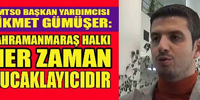 KMTSO BAŞKAN YARDIMCISI HİKMET GÜMÜŞER:  KAHRAMANMARAŞ HALKI HİÇBİR ZAMAN AYRIM YAPMADI