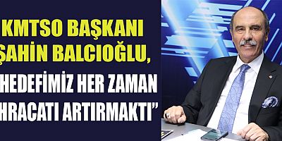 KMTSO BAŞKANI BALCIOĞLU, “HEDEFİMİZ HER ZAMAN İHRACATI ARTIRMAKTI”