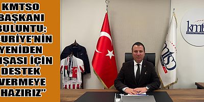 KMTSO BAŞKANI BULUNTU: “ÖZGÜRLÜK VE YENİDEN YAPILANMA YOLUNDA YANLARINDAYIZ”