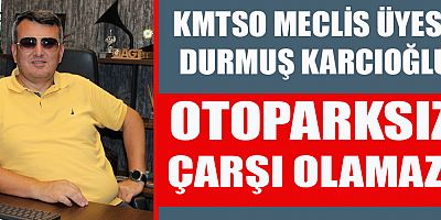 KMTSO MECLİS ÜYESİ DURMUŞ KARCIOĞLU: OTOPARKSIZ ÇARŞI OLAMAZ !