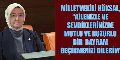 KÖKSAL, “AİLENİZLE VE SEVDİKLERİNİZDE MUTLU VE HUZURLU BİR BAYRAM GEÇİRMENİZİ DİLERİM”