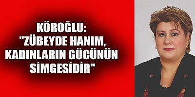 KÖROĞLU:  ZÜBEYDE HANIM, GÜÇLÜ KADINLARIN SEMBOLÜDÜR