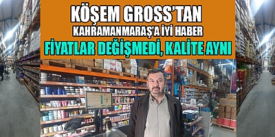 KÖŞEM GROSS’TA  FİYATLAR DEĞİŞMEDİ, KALİTE AYNI