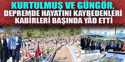 KURTULMUŞ VE GÜNGÖR, DEPREMDE HAYATINI KAYBEDENLERİ KABİRLERİ BAŞINDA YÂD ETTİ