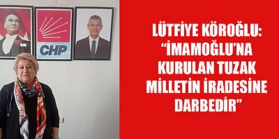 LÜTFİYE KÖROĞLU: “İMAMOĞLU’NA KURULAN TUZAK MİLLETİN İRADESİNE DARBEDİR”