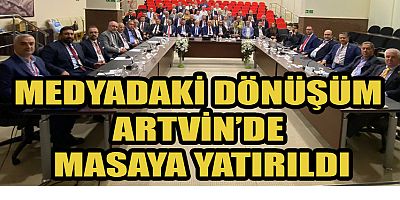 MEDYADAKİ DÖNÜŞÜM ARTVİN’DE MASAYA YATIRILDI