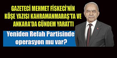 MEHMET FİSKECİ'NİN KÖŞE YAZISI KAHRAMANMARAŞ'TA VE ANKARA'DA GÜNDEM YARATTI