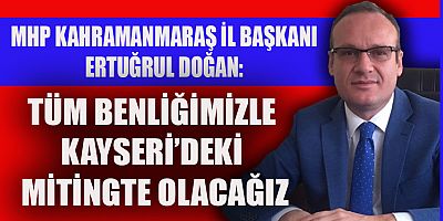 MHP İL BAŞKANI DOĞAN: TÜM BENLİĞİMİZLE KAYSERİ’DEKİ MİTİNGTE OLACAĞIZ