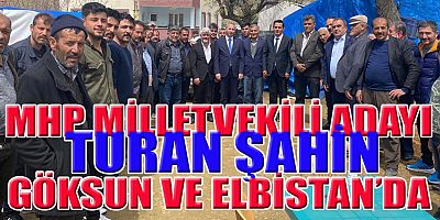 MHP MİLLETVEKİLİ ADAYI TURAN ŞAHİN: KAHRAMANMARAŞ'IMIZI KARIŞ KARIŞ GEZİYORUZ