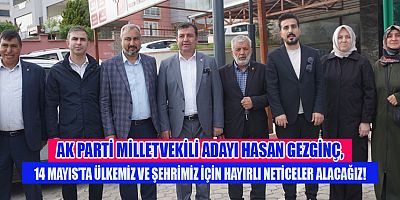 MİLLETVEKİLİ ADAYI HASAN GEZGİNÇ, ZORLU SÜRECİ HEP BİRLİKTE AŞACAĞIZ!