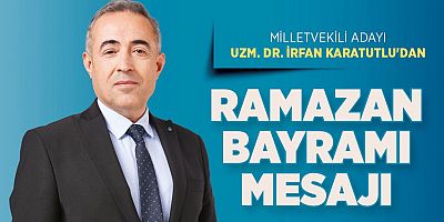 MİLLETVEKİLİ ADAYI UZM. DR. İRFAN KARATUTLU’DAN RAMAZAN BAYRAMI MESAJI