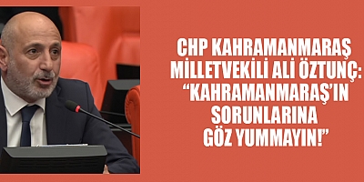 MİLLETVEKİLİ ALİ ÖZTUNÇ: KAHRAMANMARAŞ’A YETERLİ HİZMET GİTMİYOR