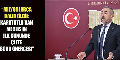 MİLLETVEKİLİ KARATUTLU: “BU BIR ÇEVRE FELAKETI DEĞIL, EKOSISTEMIN ÇÖKÜŞÜDÜR”