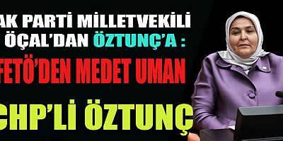 MİLLETVEKİLİ ÖÇAL’DAN ÖZTUNÇ’A: FETÖ’DEN MEDET UMAN CHP’Lİ ÖZTUNÇ