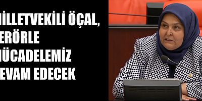 MİLLETVEKİLİ ÖÇAL, TERÖRLE MÜCADELEMİZ DEVAM EDECEK