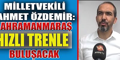 MİLLETVEKİLİ ÖZDEMİR: BAŞINDAN BERİ SÖYLEDİĞİMİZ NOKTADAYIZ. KAHRAMANMARAŞ HIZLI TRENLE BULUŞACAK