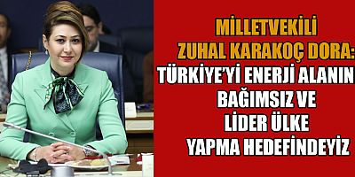 MİLLETVEKİLİ ZUHAL KARAKOÇ DORA, “MİLLİ ENERJİ, BAĞIMSIZ DEVLETİN TEMELİDİR”