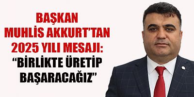MUHLİS AKKURT’TAN 2025 YILI MESAJI: “BİRLİKTE ÜRETİP BAŞARACAĞIZ”