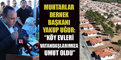 MUHTARLAR DERNEK BAŞKANI YAKUP UĞUR’DAN  KÖY EVLERİ İÇİN DEVLETE TEŞEKKÜR