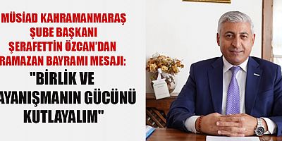 MÜSİAD BAŞKANI ŞERAFETTİN ÖZCAN: BAYRAMLAR, BİRLİK VE DAYANIŞMA DUYGULARINI GÜÇLENDİRİR