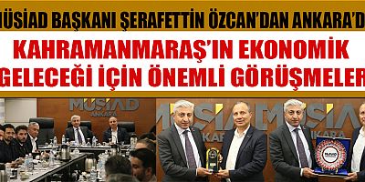 MÜSİAD KAHRAMANMARAŞ BAŞKANI ŞERAFETTİN ÖZCAN, ANKARA’DA İŞ DÜNYASININ NABZINI TUTTU