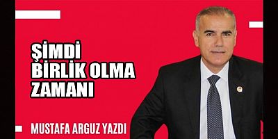MUSTAFA ARGUZ: ŞİMDİ BİRLİK OLMA ZAMANI